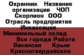 Охранник › Название организации ­ ЧОП Скорпион, ООО › Отрасль предприятия ­ Инкассация › Минимальный оклад ­ 15 000 - Все города Работа » Вакансии   . Крым,Красногвардейское